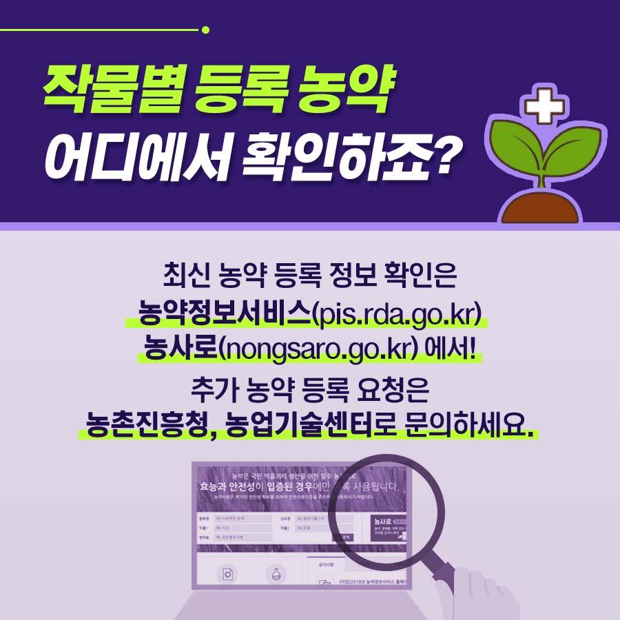 작물별 등록 농약 어디에서 확인하죠? 최신 농약 등록 정보 확인은 농약정보서비스(pis.rda.go.kr), 농사로(nongsaro.go.kr)에서! 추가 농약 등록 요청은 농촌진흥청, 농업기술센터로 문의하세요.