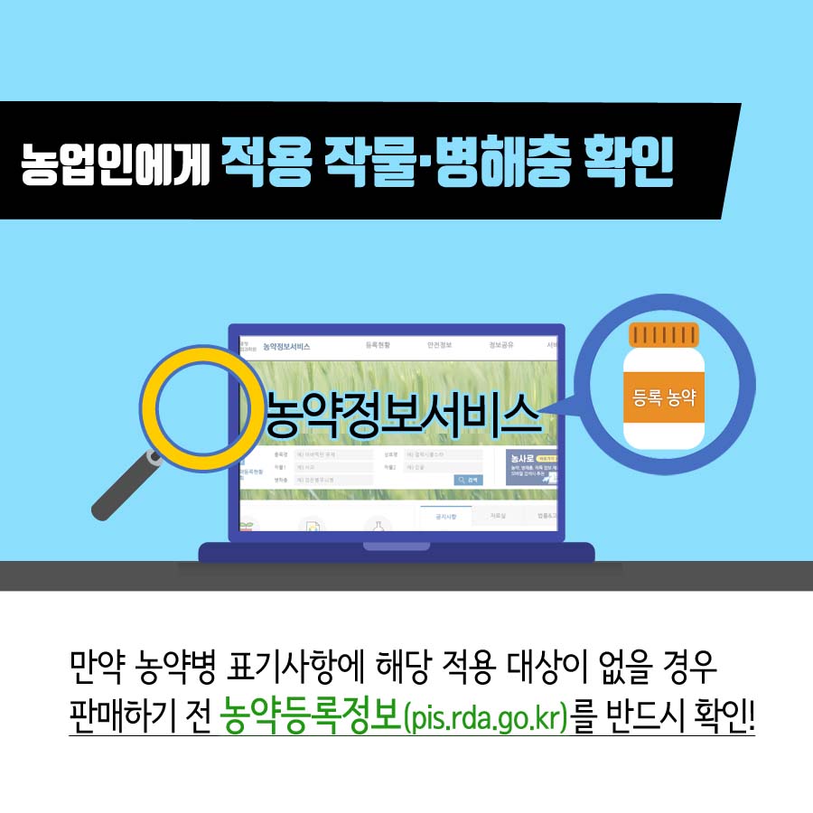 농업인에게 적용 작물ㆍ병해충 확인 농약정보서비스 만약 농약병 표기사항에 해당 적용 대상이 없을 경우 판매하기 전 농약등록정보(pis.rda.go.kr)를 반드시 확인!