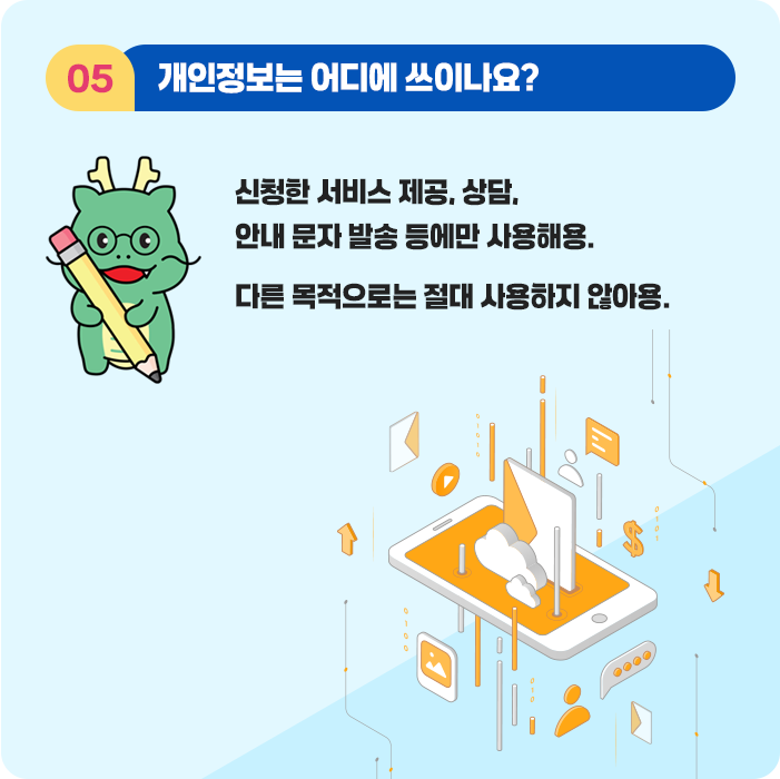 5.개인정보는 어디에 쓰이나요? 신청한 서비스 제공, 상담, 안내 문자 발송 등에만 사용해용. 다른 목적으로는 절대 사용하지 않아용.
