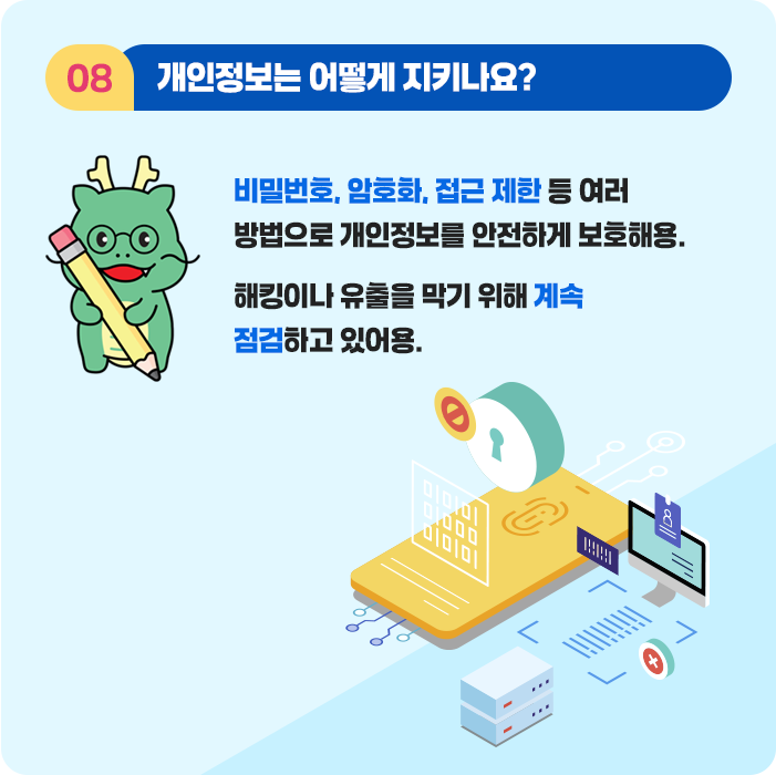 8.개인정보는 어떻게 지키나요? 비밀번호, 암호화, 접근 제한 등 여러방법으로 개인정보를 안전하게 보호해용. 해킹이나 유출을 막기 위해 계속 점검하고 있어용.
