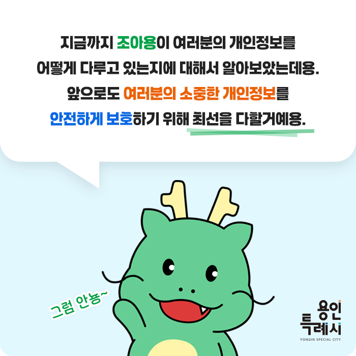 지금까지 조아용이 여러분의 개인정보를 어떻게 다루고 있는지에 대해서 알아보았는데용. 앞으로도 여러분의 소중한 개인정보를 안전하게 보호하기 위해 최선을 다할거에용.